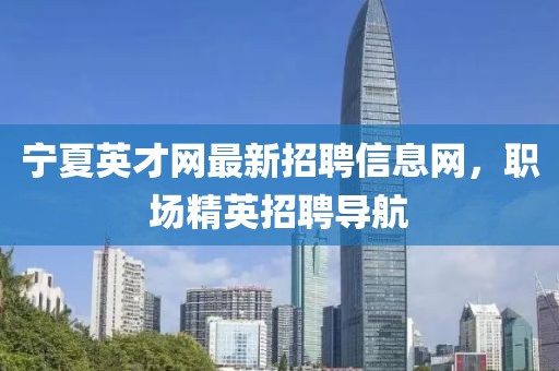 寧夏英才網(wǎng)最新招聘信息網(wǎng)，職場(chǎng)精英招聘導(dǎo)航