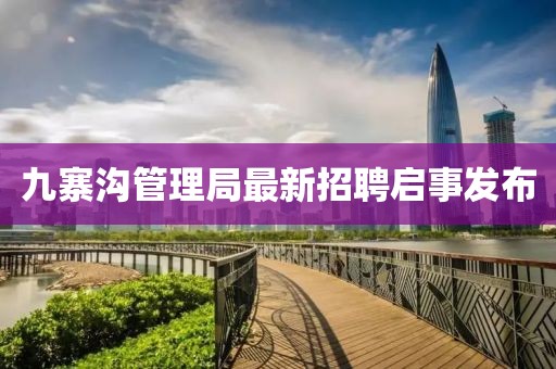 九寨溝管理局最新招聘啟事發(fā)布
