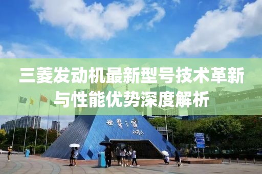 三菱發(fā)動機最新型號技術革新與性能優(yōu)勢深度解析