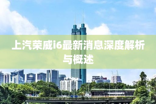 上汽榮威i6最新消息深度解析與概述