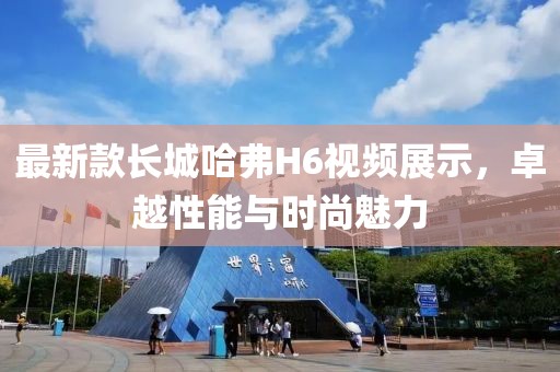 最新款長(zhǎng)城哈弗H6視頻展示，卓越性能與時(shí)尚魅力