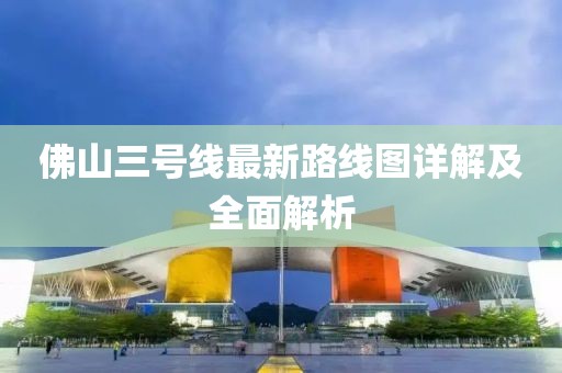 佛山三號線最新路線圖詳解及全面解析