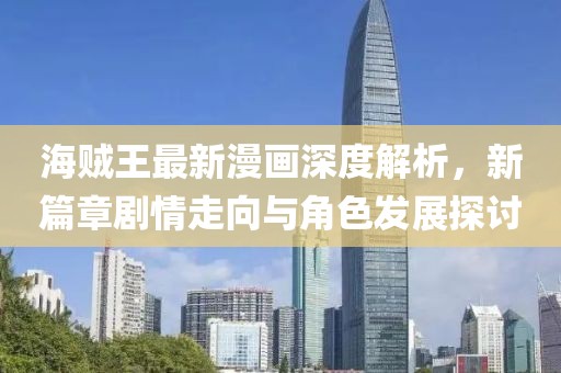 海賊王最新漫畫深度解析，新篇章劇情走向與角色發(fā)展探討