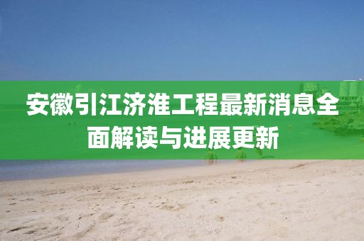 安徽引江濟淮工程最新消息全面解讀與進展更新