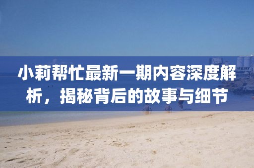 小莉幫忙最新一期內(nèi)容深度解析，揭秘背后的故事與細節(jié)