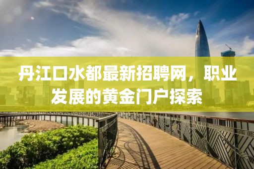 丹江口水都最新招聘網(wǎng)，職業(yè)發(fā)展的黃金門戶探索