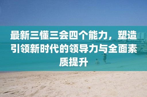 最新三懂三會四個能力，塑造引領(lǐng)新時代的領(lǐng)導力與全面素質(zhì)提升