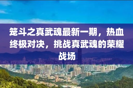 籠斗之真武魂最新一期，熱血終極對(duì)決，挑戰(zhàn)真武魂的榮耀戰(zhàn)場(chǎng)