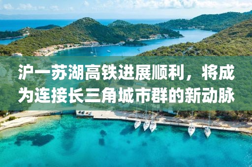 滬一蘇湖高鐵進展順利，將成為連接長三角城市群的新動脈
