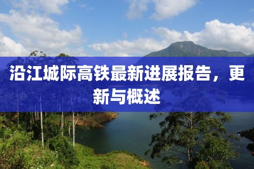 沿江城際高鐵最新進(jìn)展報(bào)告，更新與概述