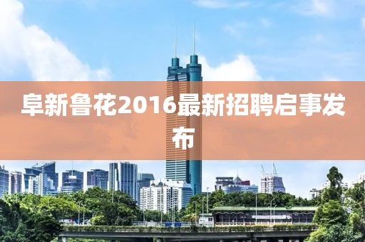 阜新魯花2016最新招聘啟事發(fā)布