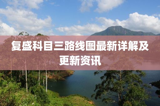 復(fù)盛科目三路線圖最新詳解及更新資訊