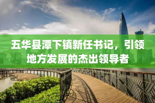 五華縣潭下鎮(zhèn)新任書(shū)記，引領(lǐng)地方發(fā)展的杰出領(lǐng)導(dǎo)者