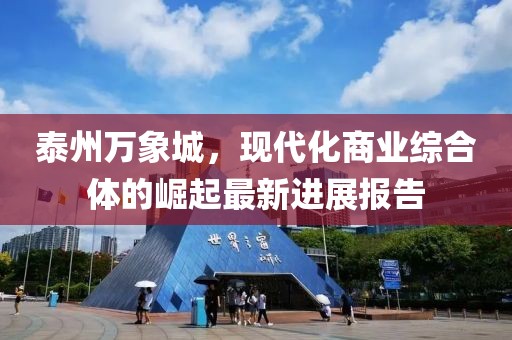 泰州萬象城，現(xiàn)代化商業(yè)綜合體的崛起最新進(jìn)展報(bào)告