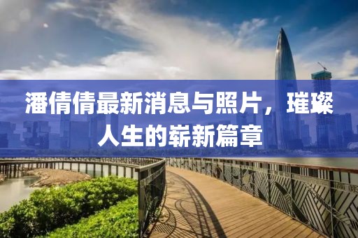 潘倩倩最新消息與照片，璀璨人生的嶄新篇章