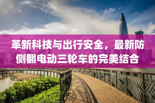 革新科技與出行安全，最新防側(cè)翻電動三輪車的完美結(jié)合
