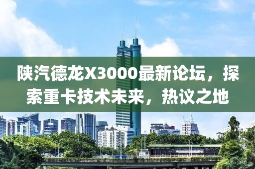 陜汽德龍X3000最新論壇，探索重卡技術(shù)未來，熱議之地