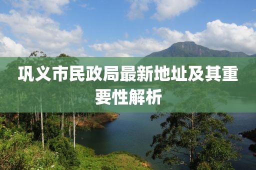 鞏義市民政局最新地址及其重要性解析