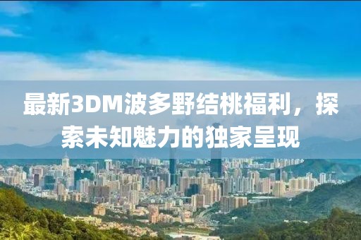 最新3DM波多野結(jié)桃福利，探索未知魅力的獨(dú)家呈現(xiàn)