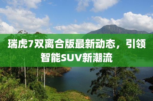 瑞虎7雙離合版最新動態(tài)，引領智能SUV新潮流