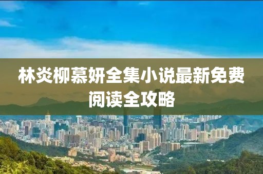 林炎柳慕妍全集小說(shuō)最新免費(fèi)閱讀全攻略