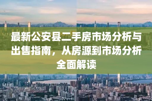 最新公安縣二手房市場分析與出售指南，從房源到市場分析全面解讀