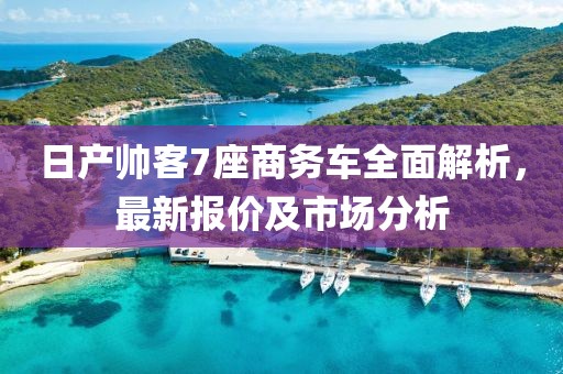 日產(chǎn)帥客7座商務(wù)車全面解析，最新報(bào)價(jià)及市場(chǎng)分析
