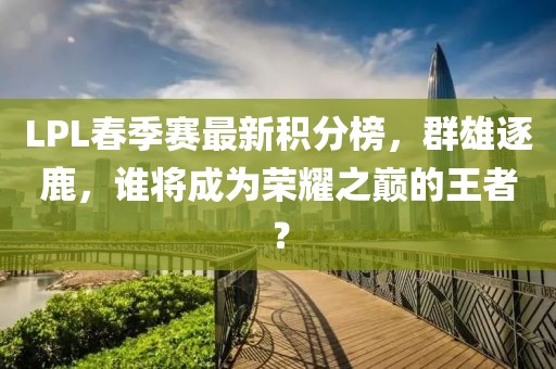 LPL春季賽最新積分榜，群雄逐鹿，誰(shuí)將成為榮耀之巔的王者？
