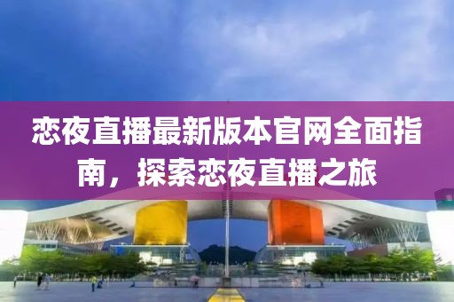 戀夜直播最新版本官網(wǎng)全面指南，探索戀夜直播之旅