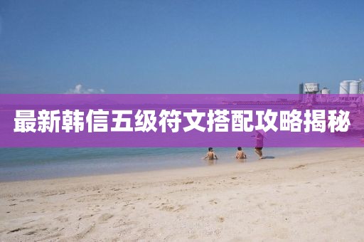 最新韓信五級(jí)符文搭配攻略揭秘