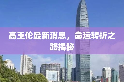 高玉倫最新消息，命運(yùn)轉(zhuǎn)折之路揭秘