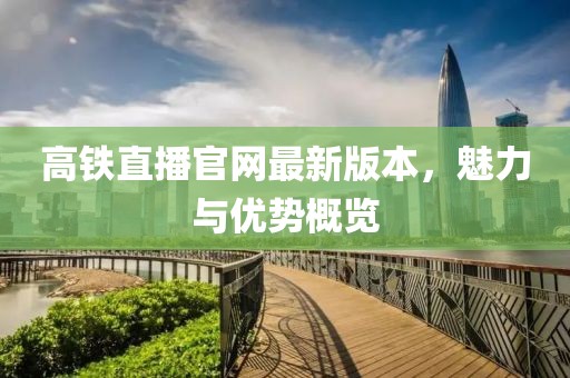 高鐵直播官網(wǎng)最新版本，魅力與優(yōu)勢(shì)概覽