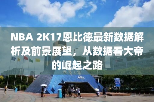 NBA 2K17恩比德最新數(shù)據(jù)解析及前景展望，從數(shù)據(jù)看大帝的崛起之路