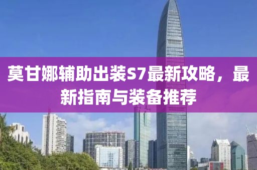 莫甘娜輔助出裝S7最新攻略，最新指南與裝備推薦