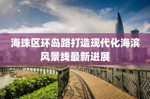 海珠區(qū)環(huán)島路打造現(xiàn)代化海濱風(fēng)景線最新進(jìn)展