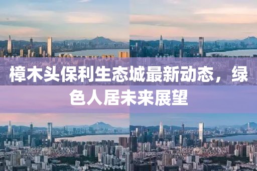 樟木頭保利生態(tài)城最新動態(tài)，綠色人居未來展望
