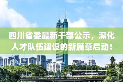 四川省委最新干部公示，深化人才隊(duì)伍建設(shè)的新篇章啟動(dòng)！