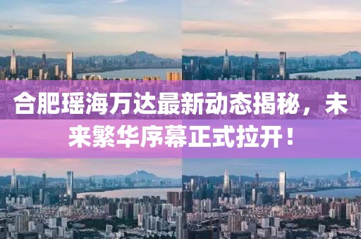 合肥瑤海萬達最新動態(tài)揭秘，未來繁華序幕正式拉開！