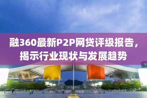融360最新P2P網(wǎng)貸評(píng)級(jí)報(bào)告，揭示行業(yè)現(xiàn)狀與發(fā)展趨勢(shì)