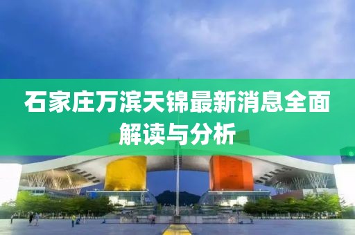 石家莊萬濱天錦最新消息全面解讀與分析