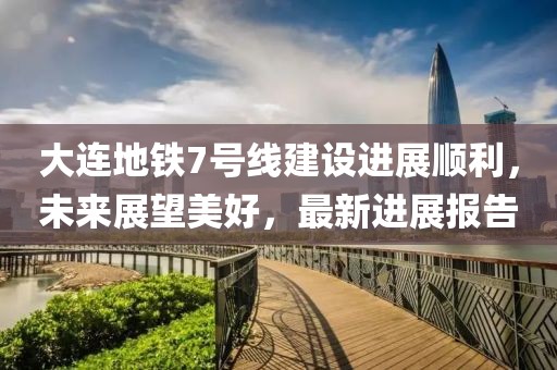 大連地鐵7號線建設進展順利，未來展望美好，最新進展報告