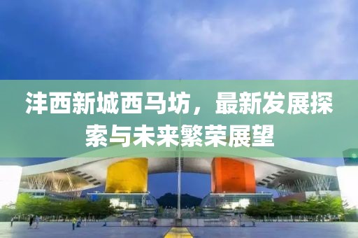 灃西新城西馬坊，最新發(fā)展探索與未來繁榮展望