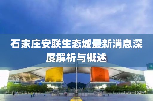石家莊安聯(lián)生態(tài)城最新消息深度解析與概述