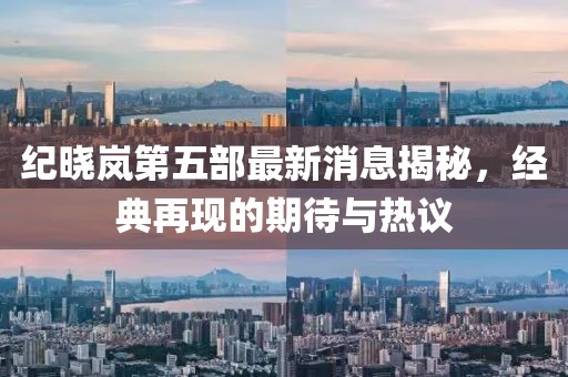 紀(jì)曉嵐第五部最新消息揭秘，經(jīng)典再現(xiàn)的期待與熱議