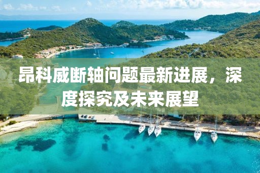 昂科威斷軸問題最新進(jìn)展，深度探究及未來展望