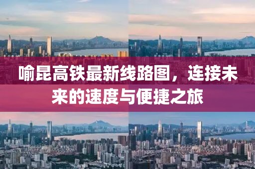 喻昆高鐵最新線路圖，連接未來的速度與便捷之旅