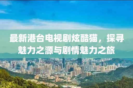 最新港臺(tái)電視劇炫酷貓，探尋魅力之源與劇情魅力之旅