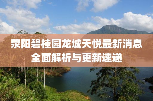 滎陽碧桂園龍城天悅最新消息全面解析與更新速遞