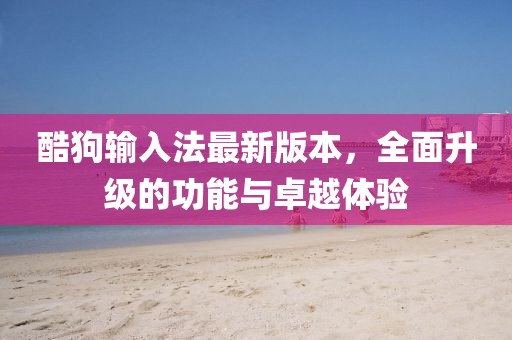 酷狗輸入法最新版本，全面升級的功能與卓越體驗