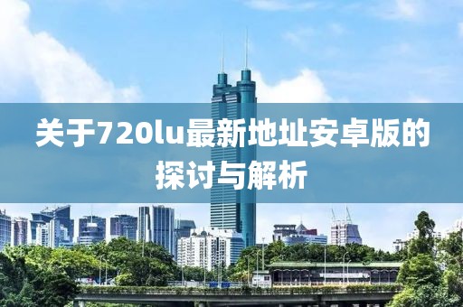 關(guān)于720lu最新地址安卓版的探討與解析